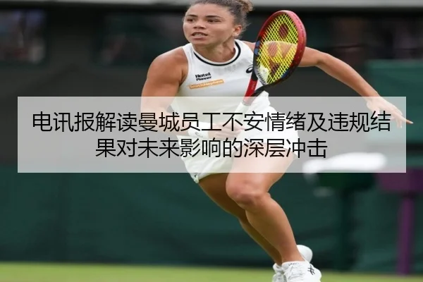 电讯报解读曼城员工不安情绪及违规结果对未来影响的深层冲击